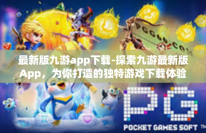 最新版九游app下载-探索九游最新版App，为你打造的独特游戏下载体验文章-最新版九游app下载