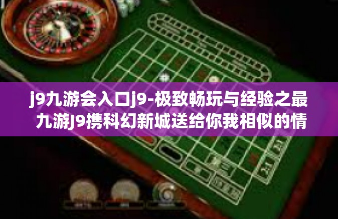 j9九游会入口j9-极致畅玩与经验之最 九游J9携科幻新城送给你我相似的情调带你驭投入数学世界中的奇幻乐园之旅！揭秘九游会入口J9的神秘面纱。j9九游会入口j9