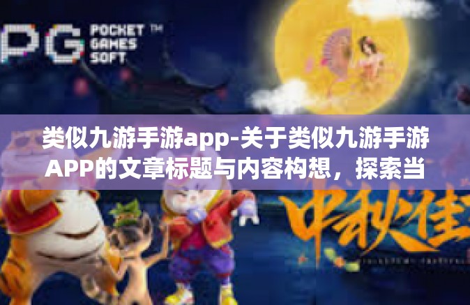 类似九游手游app-关于类似九游手游APP的文章标题与内容构想，探索当今市场中引以为傲的移动游戏天地 畅游极速游戏厅的体验之旅-类似九游手游app