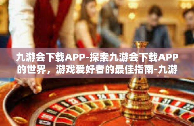 九游会下载APP-探索九游会下载APP的世界，游戏爱好者的最佳指南-九游会下载APP