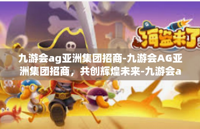 九游会ag亚洲集团招商-九游会AG亚洲集团招商，共创辉煌未来-九游会ag亚洲集团招商