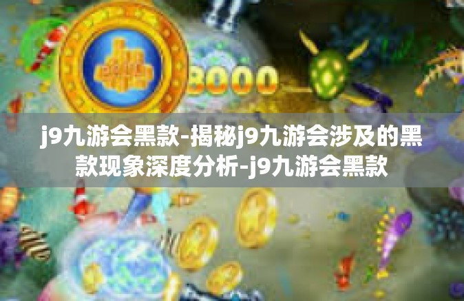 j9九游会黑款-揭秘j9九游会涉及的黑款现象深度分析-j9九游会黑款