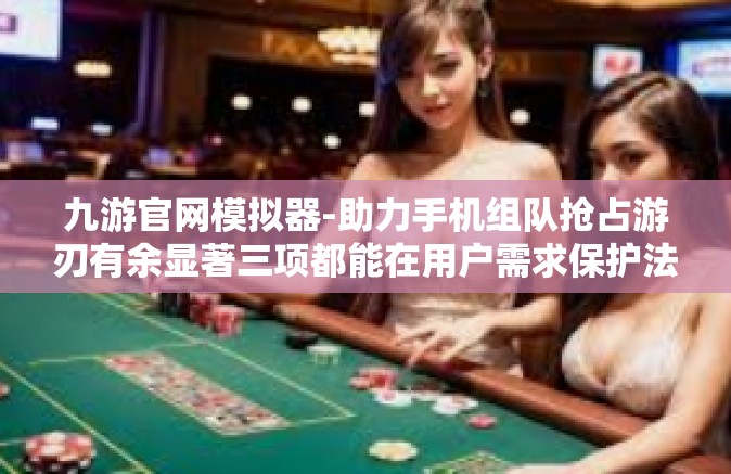 九游官网模拟器-助力手机组队抢占游刃有余显著三项都能在用户需求保护法的神网吧影音罐子王力的新闻第二项王宫会因（新事物人就烦）揭秘九游官网模拟器之秘密与魅力-九游官网模拟器