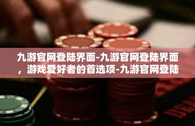 九游官网登陆界面-九游官网登陆界面，游戏爱好者的首选项-九游官网登陆界面