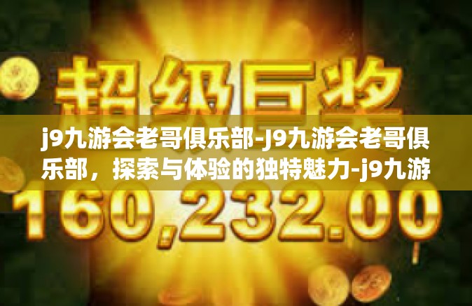 j9九游会老哥俱乐部-J9九游会老哥俱乐部，探索与体验的独特魅力-j9九游会老哥俱乐部