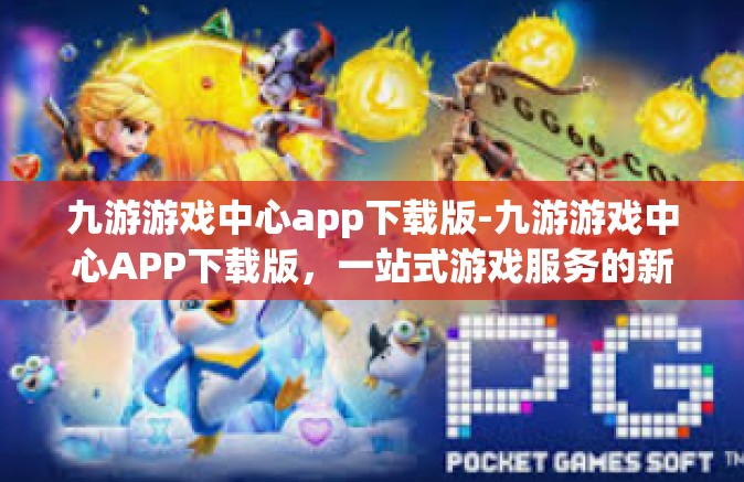 九游游戏中心app下载版-九游游戏中心APP下载版，一站式游戏服务的新体验-九游游戏中心app下载版
