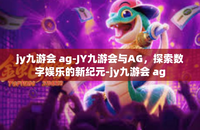 jy九游会 ag-JY九游会与AG，探索数字娱乐的新纪元-jy九游会 ag