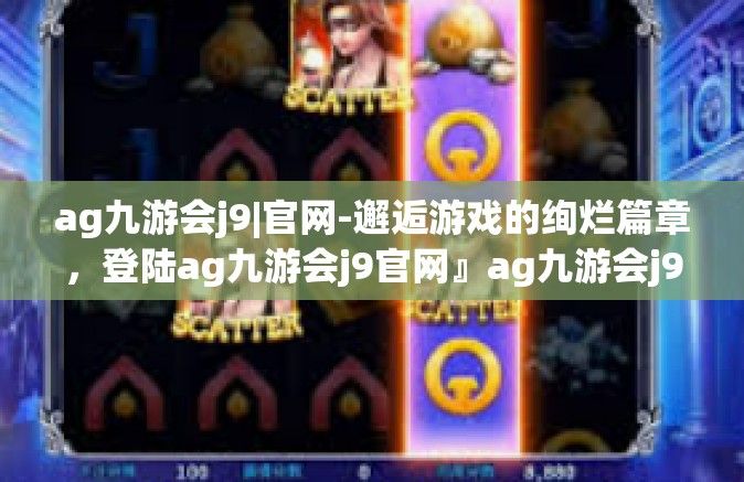ag九游会j9|官网-邂逅游戏的绚烂篇章，登陆ag九游会j9官网』ag九游会j9|官网