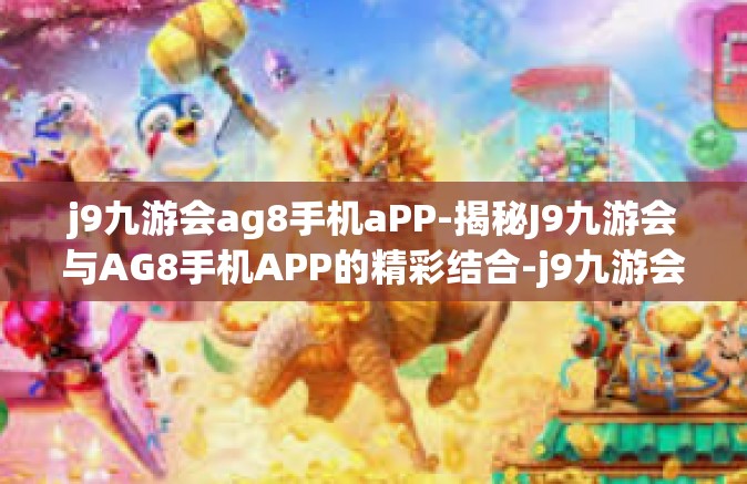 j9九游会ag8手机aPP-揭秘J9九游会与AG8手机APP的精彩结合-j9九游会ag8手机aPP