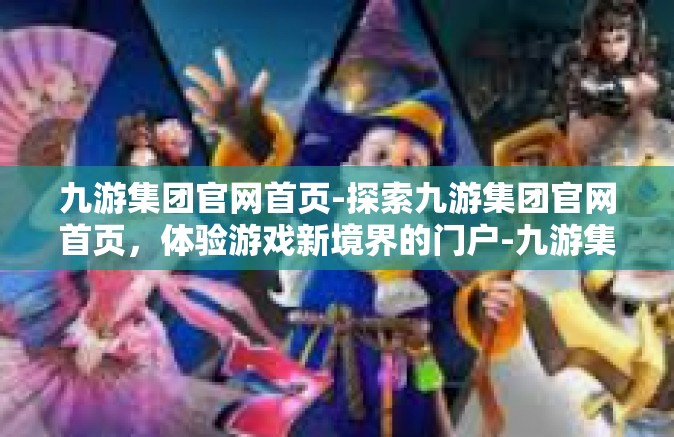 九游集团官网首页-探索九游集团官网首页，体验游戏新境界的门户-九游集团官网首页
