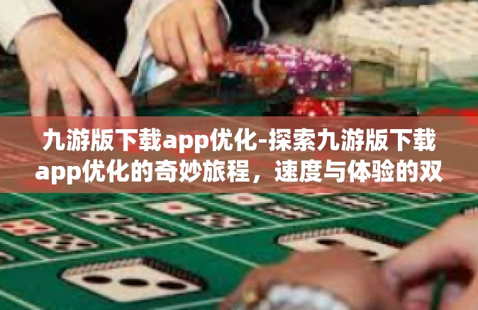 九游版下载app优化-探索九游版下载app优化的奇妙旅程，速度与体验的双重提升-九游版下载app优化