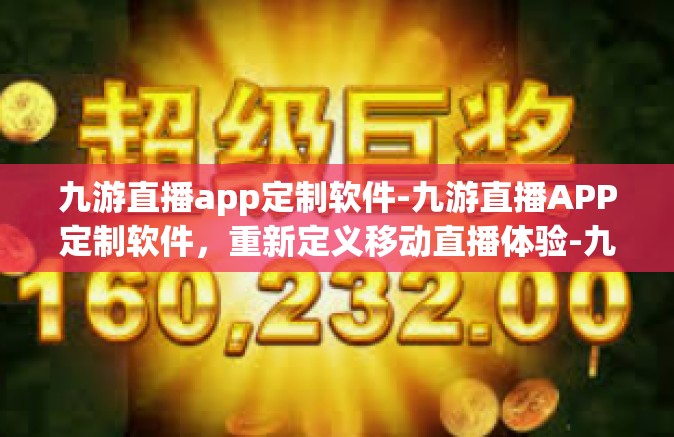 九游直播app定制软件-九游直播APP定制软件，重新定义移动直播体验-九游直播app定制软件
