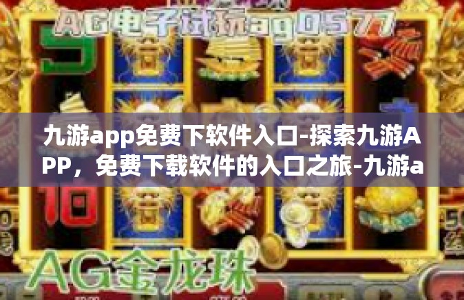 九游app免费下软件入口-探索九游APP，免费下载软件的入口之旅-九游app免费下软件入口