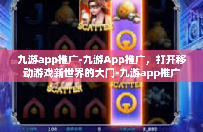九游app推广-九游App推广，打开移动游戏新世界的大门-九游app推广