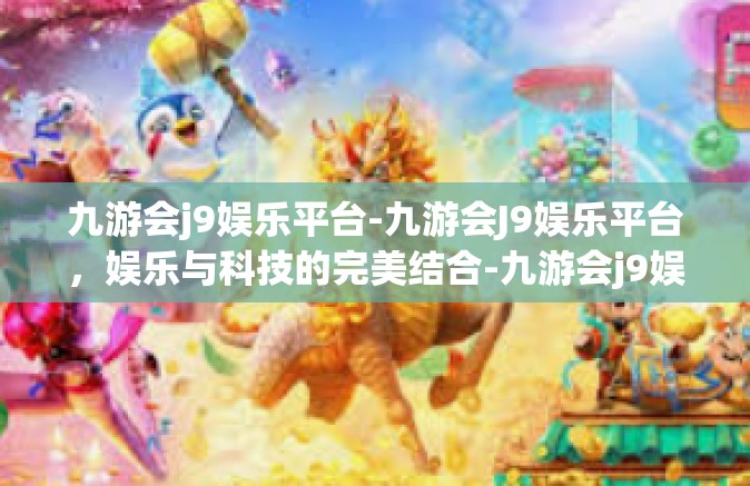 九游会j9娱乐平台-九游会J9娱乐平台，娱乐与科技的完美结合-九游会j9娱乐平台