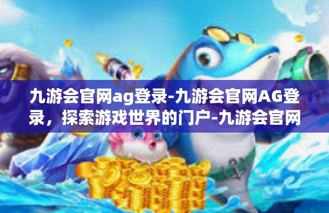 九游会官网ag登录-九游会官网AG登录，探索游戏世界的门户-九游会官网ag登录