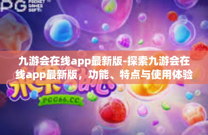 九游会在线app最新版-探索九游会在线app最新版，功能、特点与使用体验-九游会在线app最新版