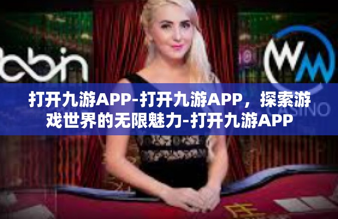 打开九游APP-打开九游APP，探索游戏世界的无限魅力-打开九游APP