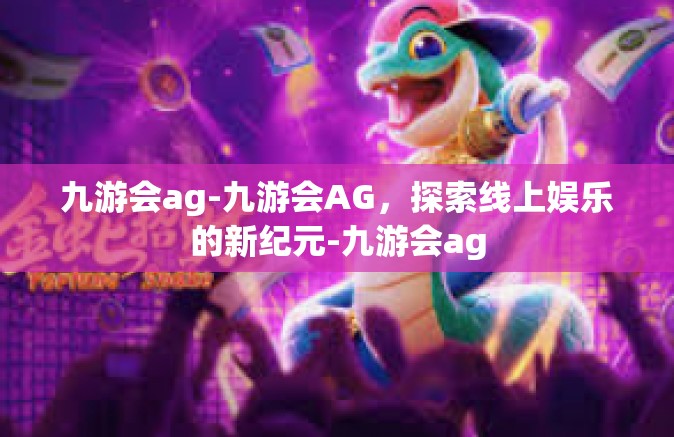 九游会ag-九游会AG，探索线上娱乐的新纪元-九游会ag