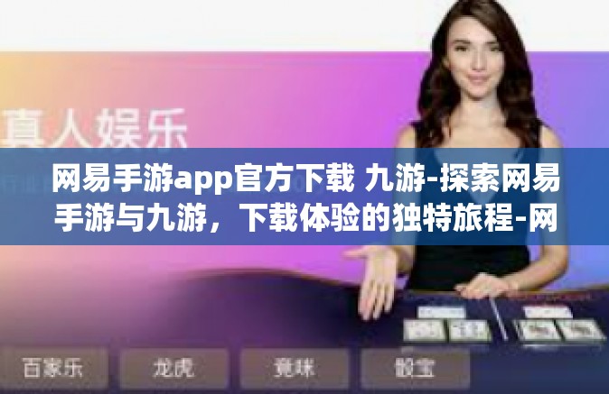 网易手游app官方下载 九游-探索网易手游与九游，下载体验的独特旅程-网易手游app官方下载 九游