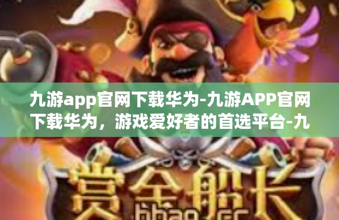 九游app官网下载华为-九游APP官网下载华为，游戏爱好者的首选平台-九游app官网下载华为