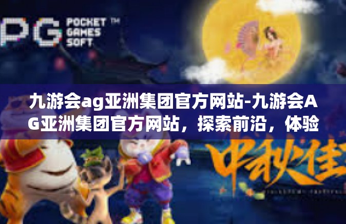 九游会ag亚洲集团官方网站-九游会AG亚洲集团官方网站，探索前沿，体验卓越-九游会ag亚洲集团官方网站