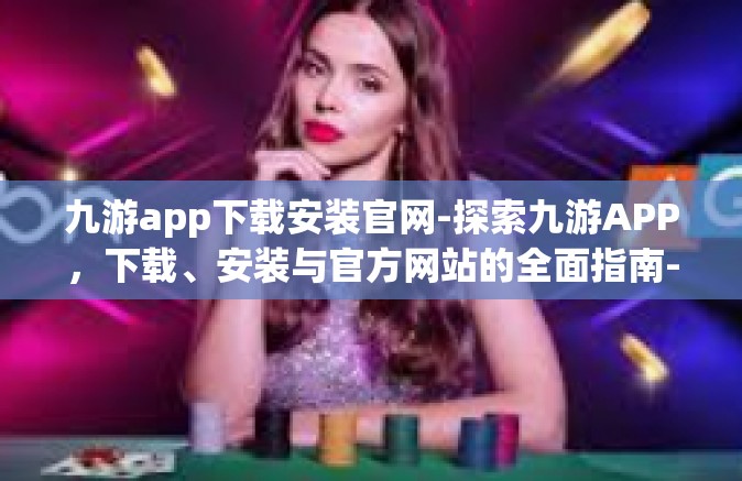 九游app下载安装官网-探索九游APP，下载、安装与官方网站的全面指南-九游app下载安装官网