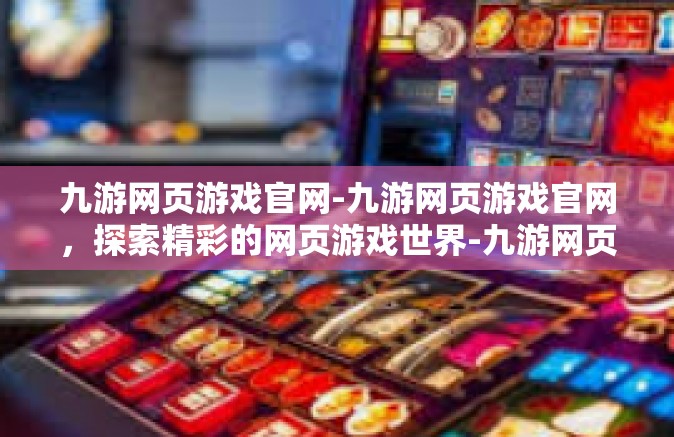 九游网页游戏官网-九游网页游戏官网，探索精彩的网页游戏世界-九游网页游戏官网