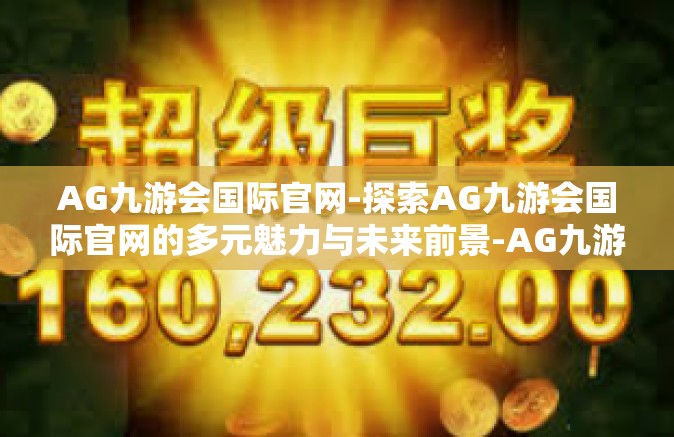 AG九游会国际官网-探索AG九游会国际官网的多元魅力与未来前景-AG九游会国际官网