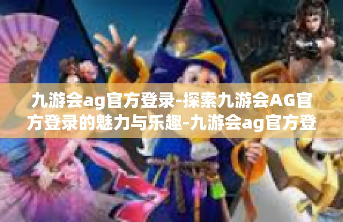 九游会ag官方登录-探索九游会AG官方登录的魅力与乐趣-九游会ag官方登录