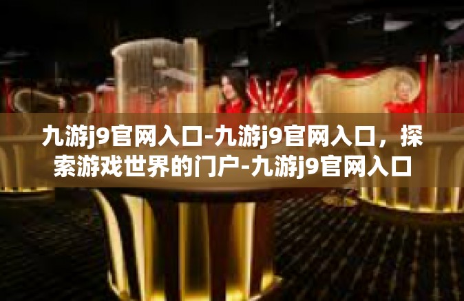 九游j9官网入口-九游j9官网入口，探索游戏世界的门户-九游j9官网入口