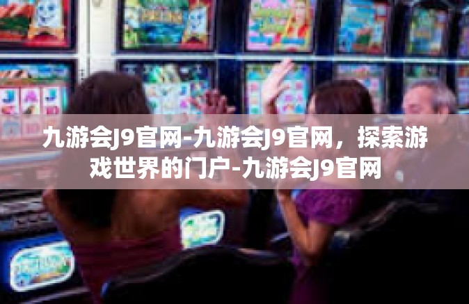 九游会J9官网-九游会J9官网，探索游戏世界的门户-九游会J9官网