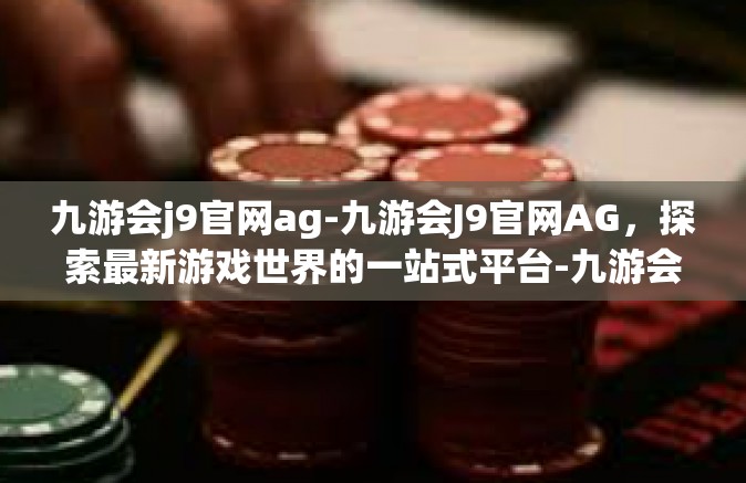 九游会j9官网ag-九游会J9官网AG，探索最新游戏世界的一站式平台-九游会j9官网ag