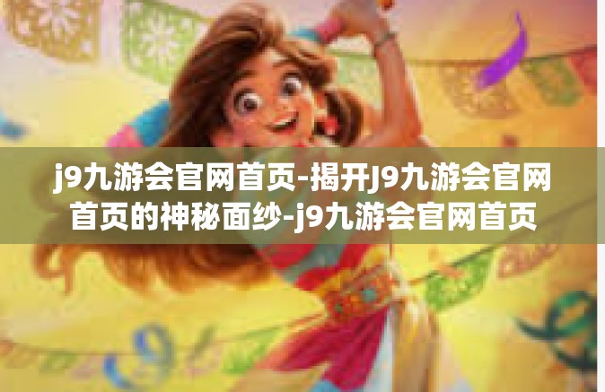 j9九游会官网首页-揭开J9九游会官网首页的神秘面纱-j9九游会官网首页