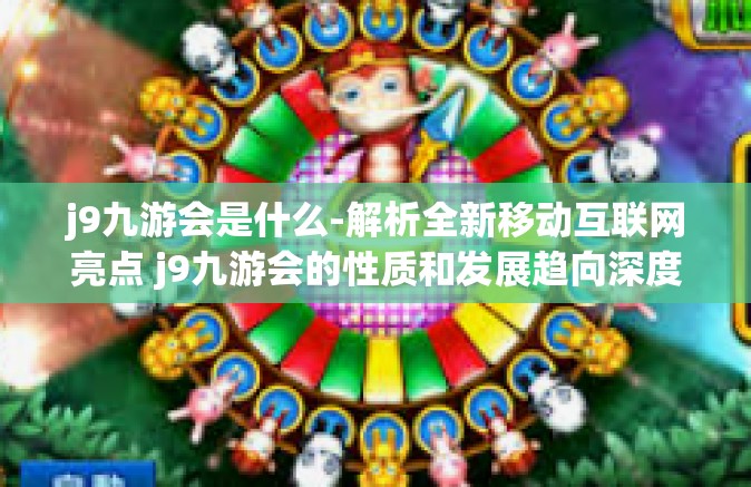j9九游会是什么-解析全新移动互联网亮点 j9九游会的性质和发展趋向深度介绍-j9九游会是什么
