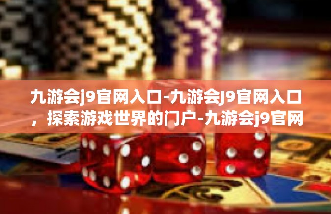 九游会j9官网入口-九游会J9官网入口，探索游戏世界的门户-九游会j9官网入口