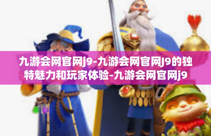 九游会网官网j9-九游会网官网J9的独特魅力和玩家体验-九游会网官网j9