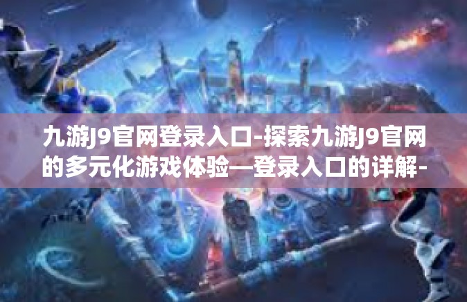 九游J9官网登录入口-探索九游J9官网的多元化游戏体验—登录入口的详解-九游J9官网登录入口