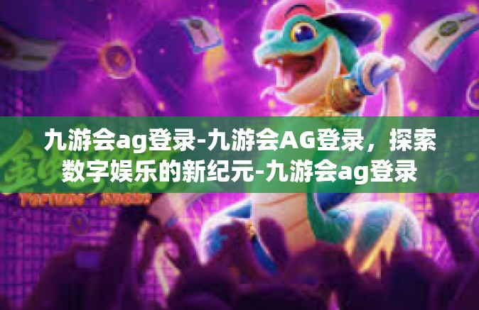 九游会ag登录-九游会AG登录，探索数字娱乐的新纪元-九游会ag登录