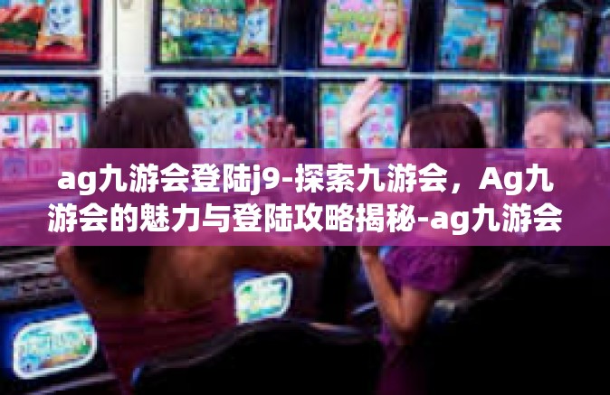 ag九游会登陆j9-探索九游会，Ag九游会的魅力与登陆攻略揭秘-ag九游会登陆j9