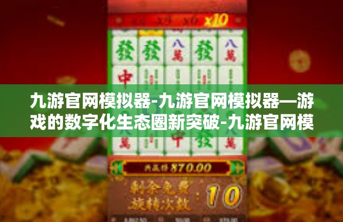 九游官网模拟器-九游官网模拟器—游戏的数字化生态圈新突破-九游官网模拟器
