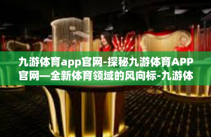 九游体育app官网-探秘九游体育APP官网—全新体育领域的风向标-九游体育app官网