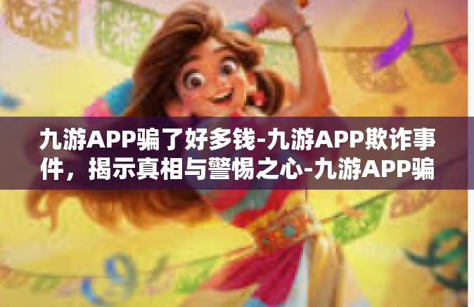 九游APP骗了好多钱-九游APP欺诈事件，揭示真相与警惕之心-九游APP骗了好多钱