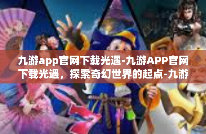 九游app官网下载光遇-九游APP官网下载光遇，探索奇幻世界的起点-九游app官网下载光遇