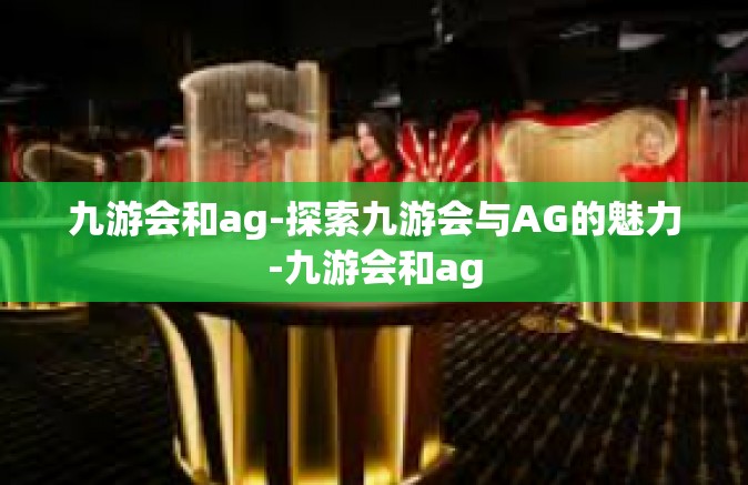 九游会和ag-探索九游会与AG的魅力-九游会和ag