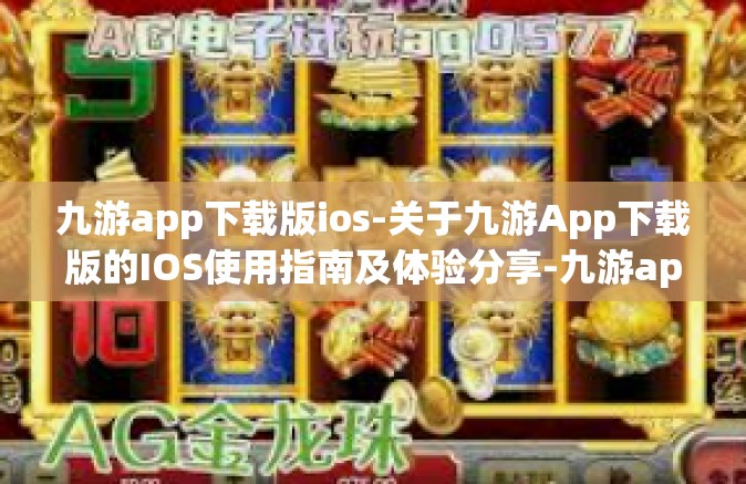 九游app下载版ios-关于九游App下载版的IOS使用指南及体验分享-九游app下载版ios