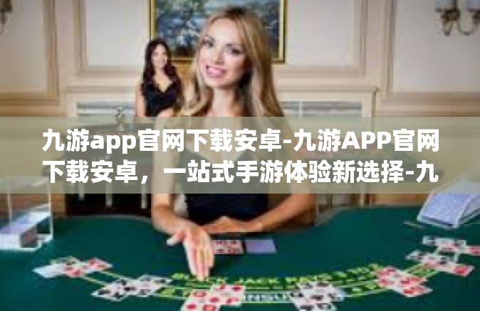 九游app官网下载安卓-九游APP官网下载安卓，一站式手游体验新选择-九游app官网下载安卓