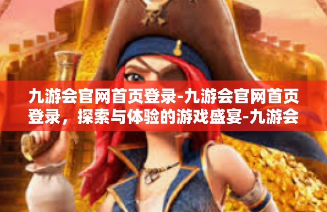 九游会官网首页登录-九游会官网首页登录，探索与体验的游戏盛宴-九游会官网首页登录