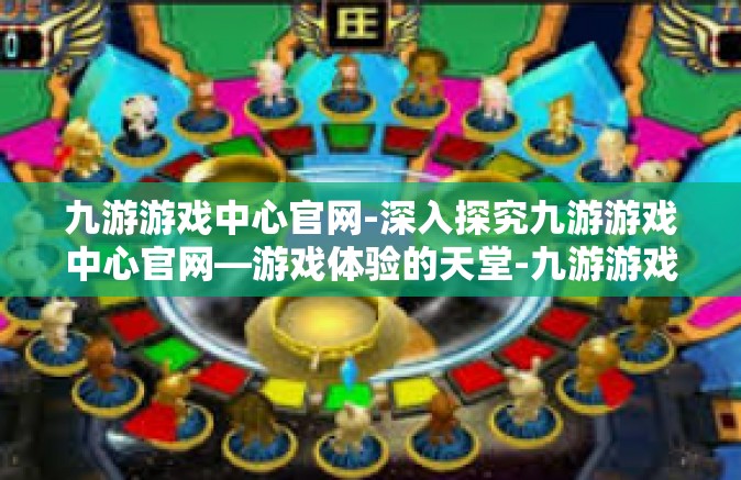 九游游戏中心官网-深入探究九游游戏中心官网—游戏体验的天堂-九游游戏中心官网