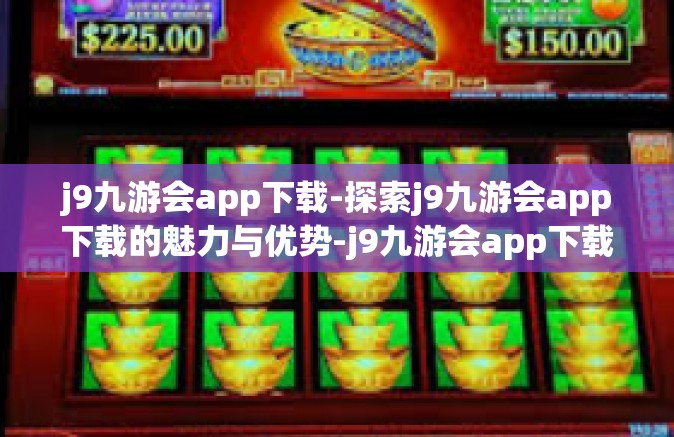 j9九游会app下载-探索j9九游会app下载的魅力与优势-j9九游会app下载